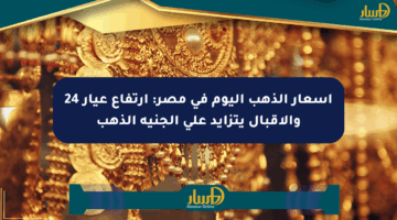 أسعار الذهب اليوم في مصر: ارتفاع عيار 24 والإقبال يتزايد على الجنيه الذهب